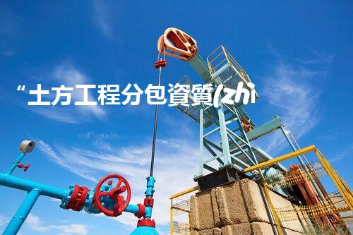“土方工程分包資質(zhì)中心研究：為何如此重要？”
